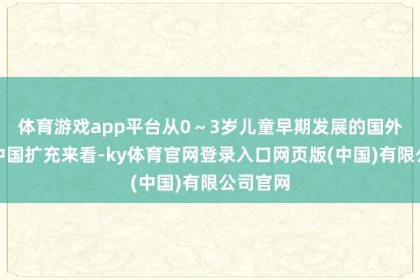 体育游戏app平台从0～3岁儿童早期发展的国外教养和中国扩充来看-ky体育官网登录入口网页版(中国)有限公司官网