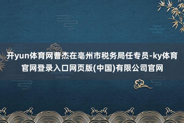 开yun体育网曹杰在亳州市税务局任专员-ky体育官网登录入口网页版(中国)有限公司官网