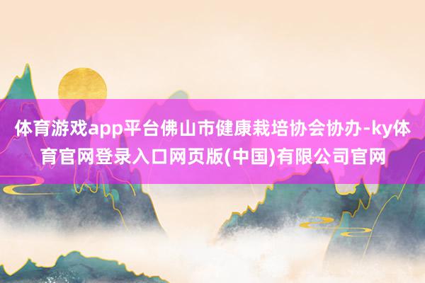体育游戏app平台佛山市健康栽培协会协办-ky体育官网登录入口网页版(中国)有限公司官网