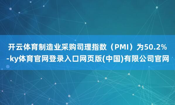 开云体育制造业采购司理指数（PMI）为50.2%-ky体育官网登录入口网页版(中国)有限公司官网