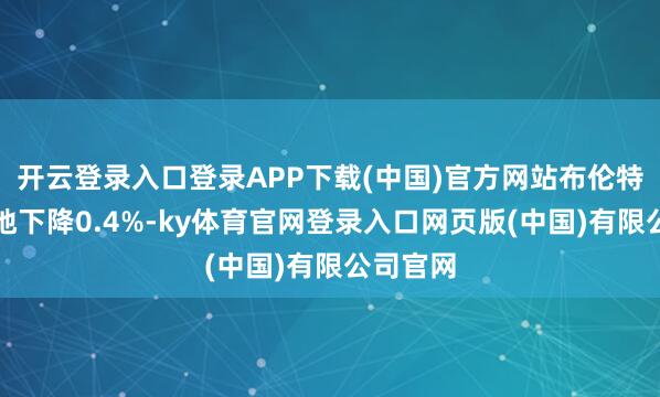 开云登录入口登录APP下载(中国)官方网站布伦特原油立地下降0.4%-ky体育官网登录入口网页版(中国)有限公司官网
