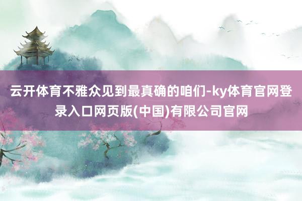 云开体育不雅众见到最真确的咱们-ky体育官网登录入口网页版(中国)有限公司官网