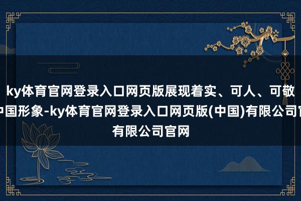 ky体育官网登录入口网页版展现着实、可人、可敬的中国形象-ky体育官网登录入口网页版(中国)有限公司官网