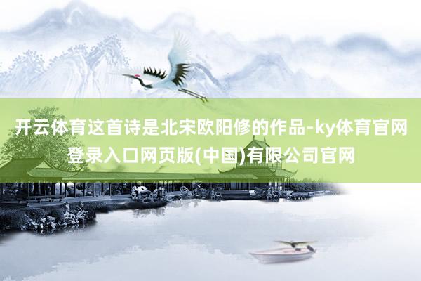 开云体育这首诗是北宋欧阳修的作品-ky体育官网登录入口网页版(中国)有限公司官网