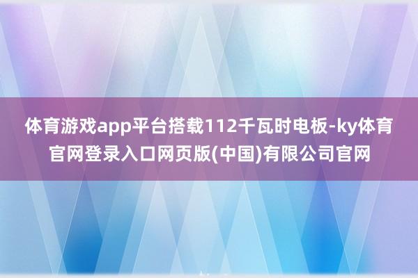 体育游戏app平台搭载112千瓦时电板-ky体育官网登录入口网页版(中国)有限公司官网
