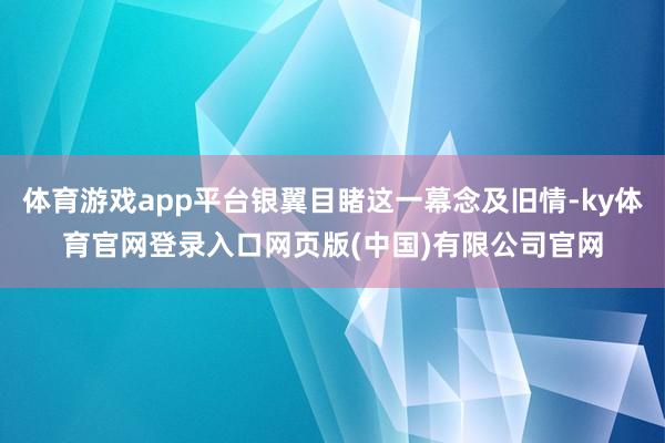 体育游戏app平台银翼目睹这一幕念及旧情-ky体育官网登录入口网页版(中国)有限公司官网