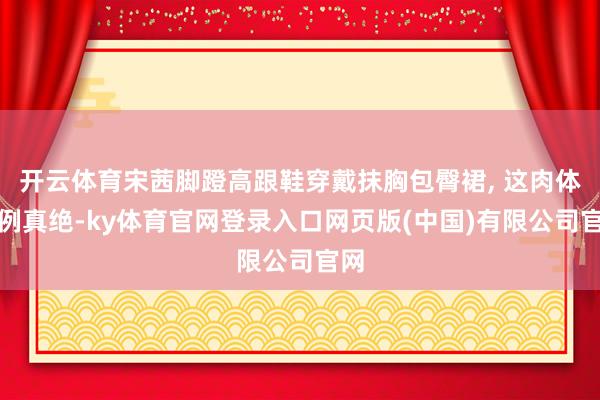 开云体育宋茜脚蹬高跟鞋穿戴抹胸包臀裙, 这肉体比例真绝-ky体育官网登录入口网页版(中国)有限公司官网